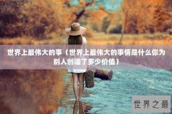 世界上最伟大的事（世界上最伟大的事情是什么你为别人创造了多少价值）
