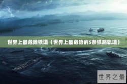 世界上最危险铁道（世界上最危险的5条铁路轨道）