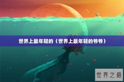 世界上最年轻的（世界上最年轻的爷爷）