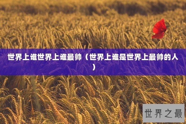 世界上谁世界上谁最帅(世界上谁是世界上最帅的人) 世界上谁世界上谁最帅(世界上谁是世界上最帅的人)