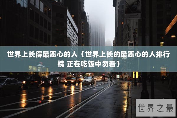 世界上长得最恶心的人（世界上长的最恶心的人排行榜 正在吃饭中勿看）