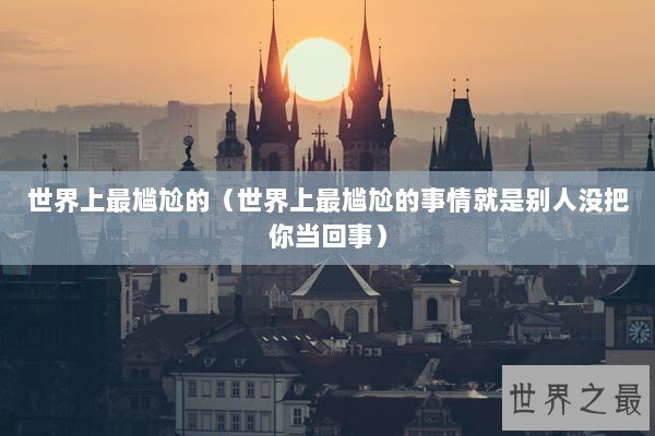 世界上最尴尬的（世界上最尴尬的事情就是别人没把你当回事）