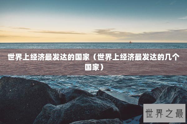 世界上经济最发达的国家（世界上经济最发达的几个国家）