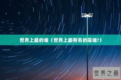 世界上最的谁（世界上最有名的是谁?）