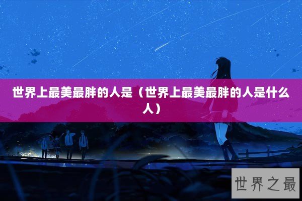 世界上最美最胖的人是（世界上最美最胖的人是什么人）