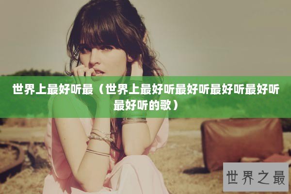 世界上最好听最（世界上最好听最好听最好听最好听最好听的歌）