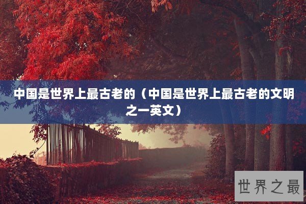 中国是世界上最古老的（中国是世界上最古老的文明之一英文）