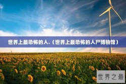 世界上最恐怖的人.（世界上最恐怖的人尸博物馆）