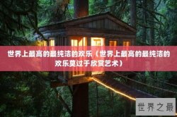 世界上最高的最纯洁的欢乐（世界上最高的最纯洁的欢乐莫过于欣赏艺术）