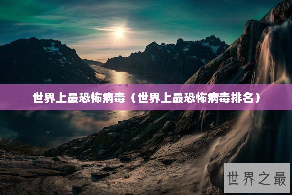 世界上最恐怖病毒（世界上最恐怖病毒排名）