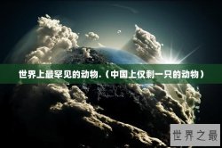 世界上最罕见的动物.（中国上仅剩一只的动物）