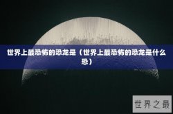 世界上最恐怖的恐龙是（世界上最恐怖的恐龙是什么恐）