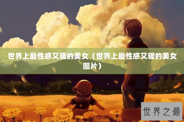 世界上最性感又骚的美女（世界上最性感又骚的美女图片）