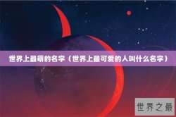 世界上最萌的名字（世界上最可爱的人叫什么名字）