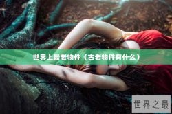 世界上最老物件（古老物件有什么）