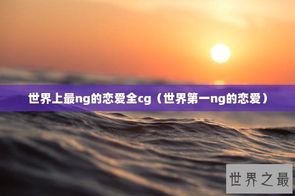 世界上最ng的恋爱全cg（世界第一ng的恋爱）