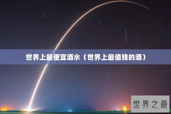 世界上最便宜酒水（世界上最值钱的酒）