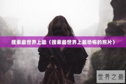 搜索最世界上最（搜索最世界上最恐怖的照片）
