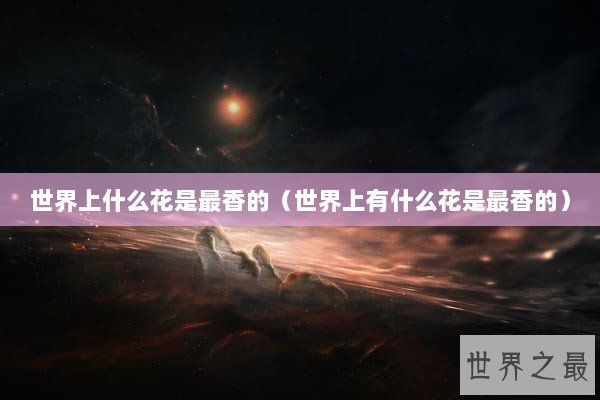 世界上什么花是最香的（世界上有什么花是最香的）