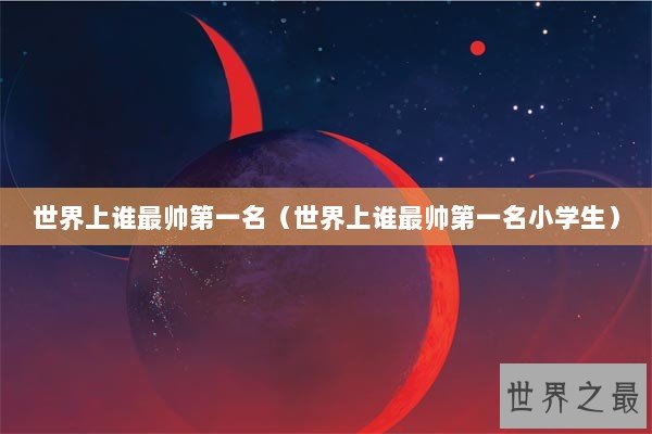 世界上谁最帅第一名（世界上谁最帅第一名小学生）