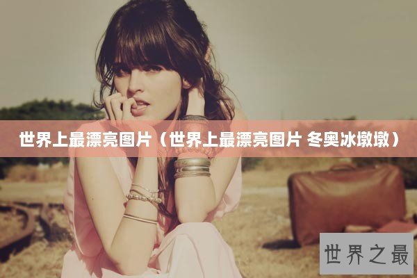 世界上最漂亮图片（世界上最漂亮图片 冬奥冰墩墩）