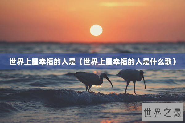 世界上最幸福的人是（世界上最幸福的人是什么歌）