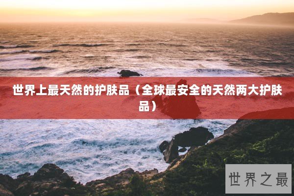 世界上最天然的护肤品（全球最安全的天然两大护肤品）
