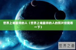 世界上谁最帅的人（世界上谁最帅的人的照片给我看一下）