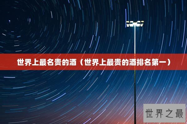 世界上最名贵的酒（世界上最贵的酒排名第一）