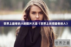 世界上最老的人的图片大全（世界上长得最老的人）