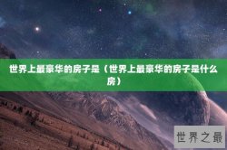 世界上最豪华的房子是（世界上最豪华的房子是什么房）