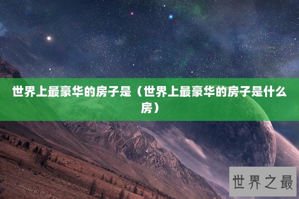 世界上最豪华的房子是（世界上最豪华的房子是什么房）