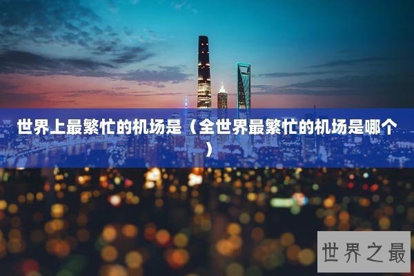 世界上最繁忙的机场是（全世界最繁忙的机场是哪个）