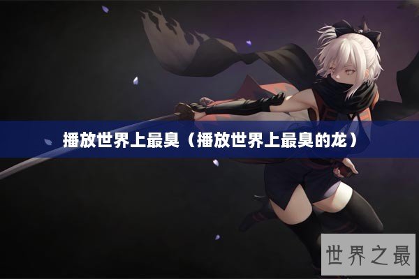 播放世界上最臭（播放世界上最臭的龙）