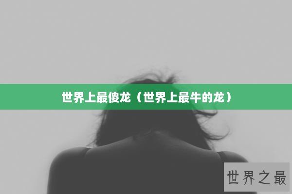 世界上最傻龙（世界上最牛的龙）