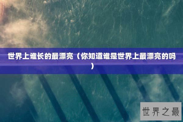 世界上谁长的最漂亮（你知道谁是世界上最漂亮的吗）