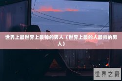 世界上最世界上最帅的男人（世界上最的人最帅的男人）