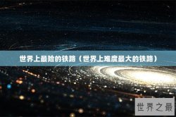 世界上最险的铁路（世界上难度最大的铁路）