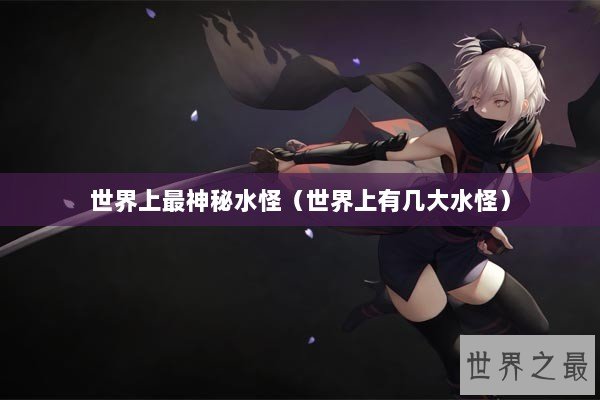 世界上最神秘水怪（世界上有几大水怪）