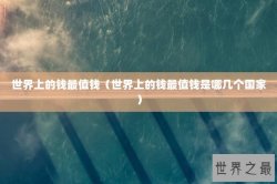 世界上的钱最值钱（世界上的钱最值钱是哪几个国家）