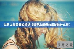 世界上最昂贵的婚纱（世界上最贵的婚纱长什么样）