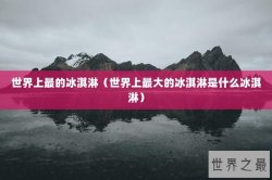 世界上最的冰淇淋（世界上最大的冰淇淋是什么冰淇淋）