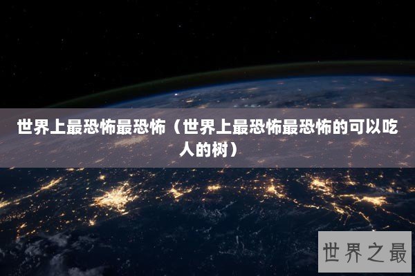 世界上最恐怖最恐怖（世界上最恐怖最恐怖的可以吃人的树）