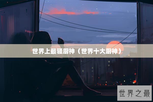 世界上最骚厨神（世界十大厨神）