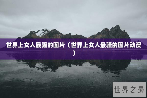 世界上女人最骚的图片（世界上女人最骚的图片动漫）