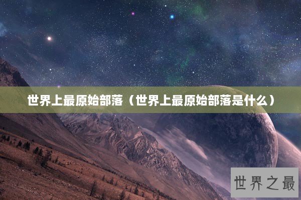 世界上最原始部落（世界上最原始部落是什么）