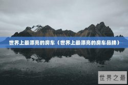 世界上最漂亮的房车（世界上最漂亮的房车品牌）