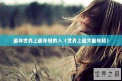 最年世界上最年轻的人（世界上最大最年轻）
