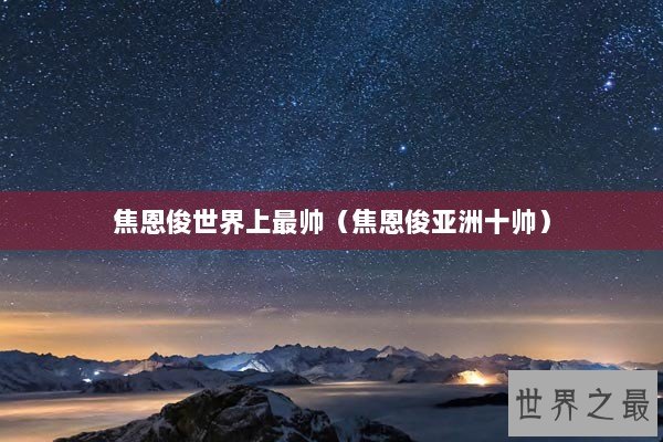 焦恩俊世界上最帅（焦恩俊亚洲十帅）