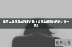 世界上最便宜的狗多少钱（世界上最贵的狗多少钱一条）